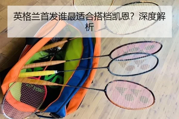 英格兰首发谁最适合搭档凯恩？深度解析
